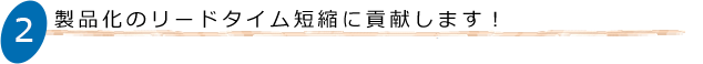 製品化のリードタイム短縮に貢献します！