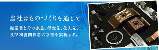 当社はものづくりを通じて従業員とその家族、得意先、仕入先及び利害関係者の幸福を実現する。